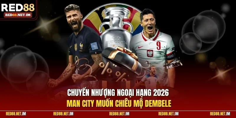 Chuyển nhượng Ngoại hạng 2026 - Man City và tin đồn liên quan đến Dembélé
